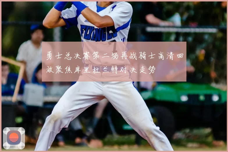 勇士总决赛第二场再战骑士高清回放聚焦库里杜兰特对决走势