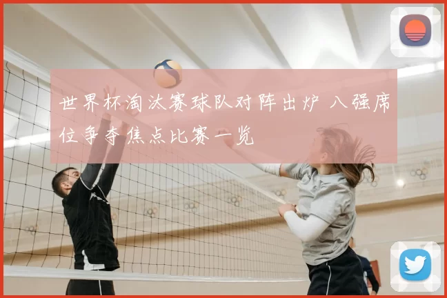 世界杯淘汰赛球队对阵出炉 八强席位争夺焦点比赛一览