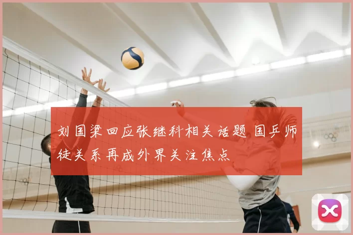 刘国梁回应张继科相关话题 国乒师徒关系再成外界关注焦点