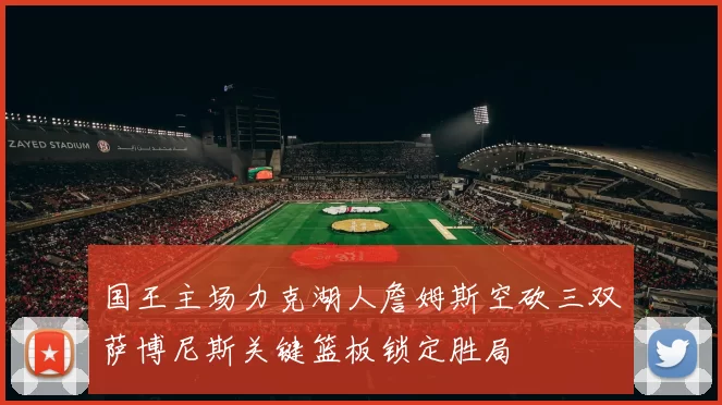 国王主场力克湖人詹姆斯空砍三双萨博尼斯关键篮板锁定胜局