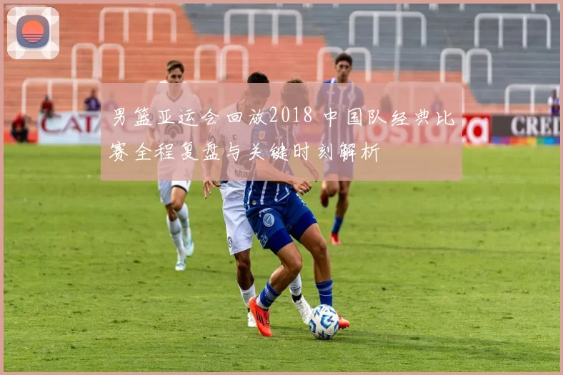 男篮亚运会回放2018 中国队经典比赛全程复盘与关键时刻解析