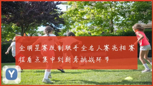 全明星赛改制联手全名人赛亮相 赛程看点集中到新秀挑战环节