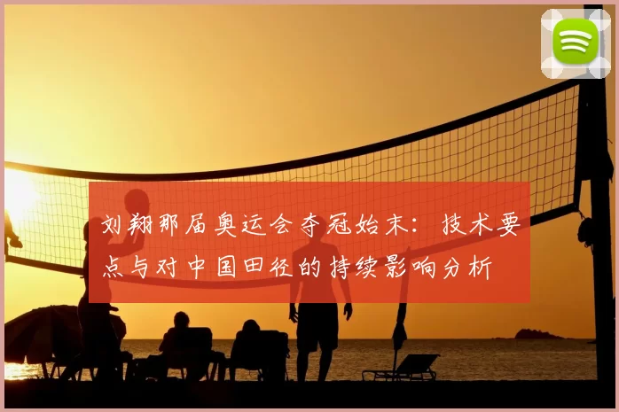 刘翔那届奥运会夺冠始末：技术要点与对中国田径的持续影响分析