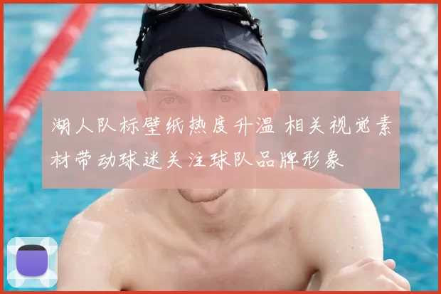 湖人队标壁纸热度升温 相关视觉素材带动球迷关注球队品牌形象