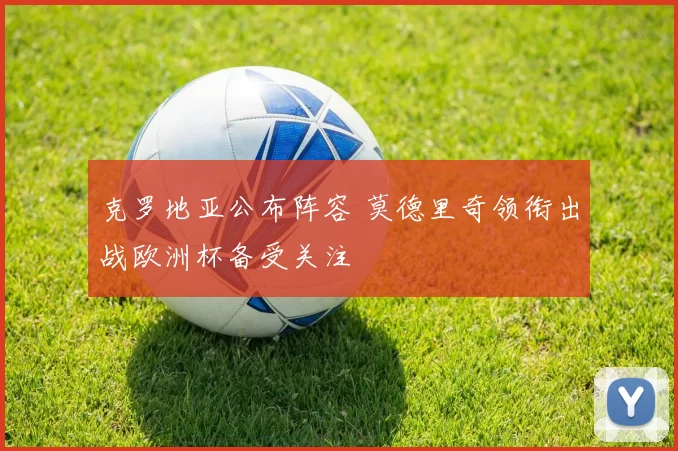 克罗地亚公布阵容 莫德里奇领衔出战欧洲杯备受关注