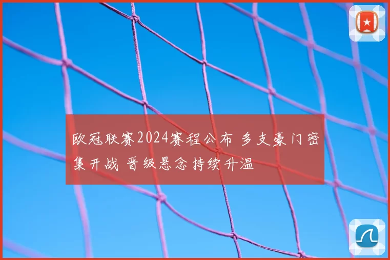 欧冠联赛2024赛程公布 多支豪门密集开战 晋级悬念持续升温