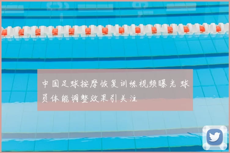 中国足球按摩恢复训练视频曝光 球员体能调整效果引关注