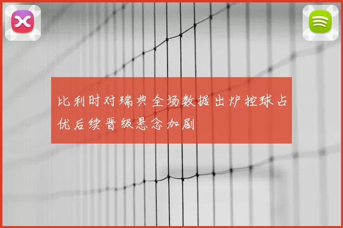 比利时对瑞典全场数据出炉控球占优后续晋级悬念加剧