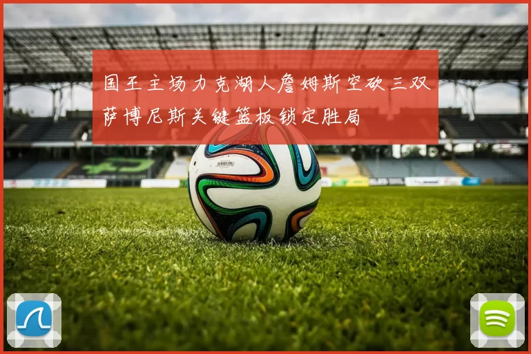 国王主场力克湖人詹姆斯空砍三双萨博尼斯关键篮板锁定胜局