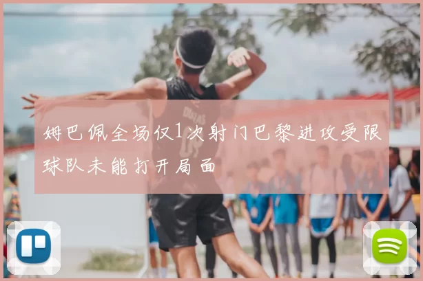 姆巴佩全场仅1次射门巴黎进攻受限球队未能打开局面