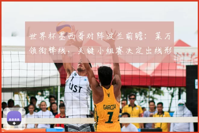 世界杯墨西哥对阵波兰前瞻：莱万领衔锋线，关键小组赛决定出线形势