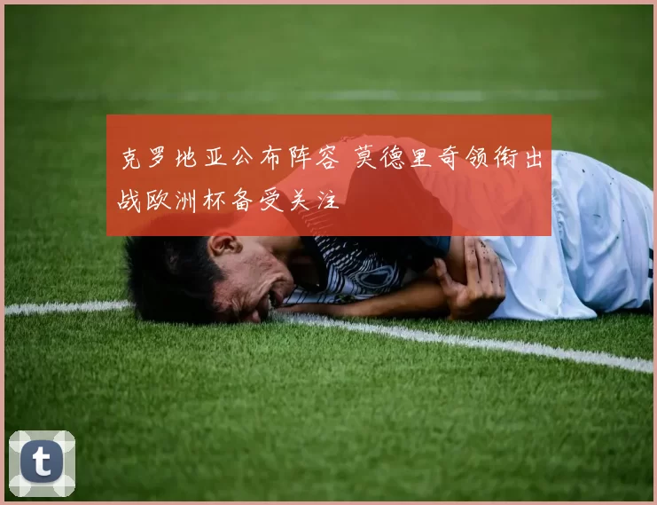 克罗地亚公布阵容 莫德里奇领衔出战欧洲杯备受关注