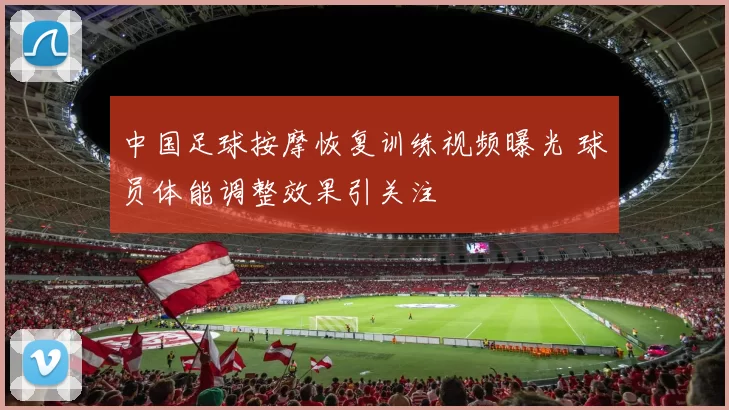 中国足球按摩恢复训练视频曝光 球员体能调整效果引关注