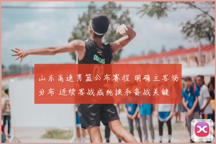 山东高速男篮公布赛程 明确主客场分布 连续客战成轮换和备战关键