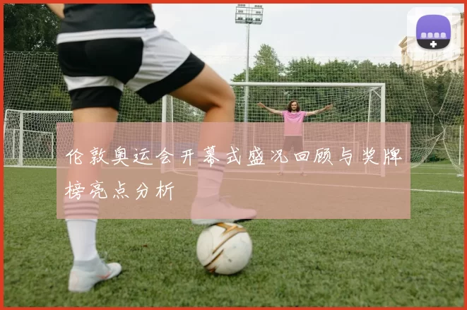伦敦奥运会开幕式盛况回顾与奖牌榜亮点分析