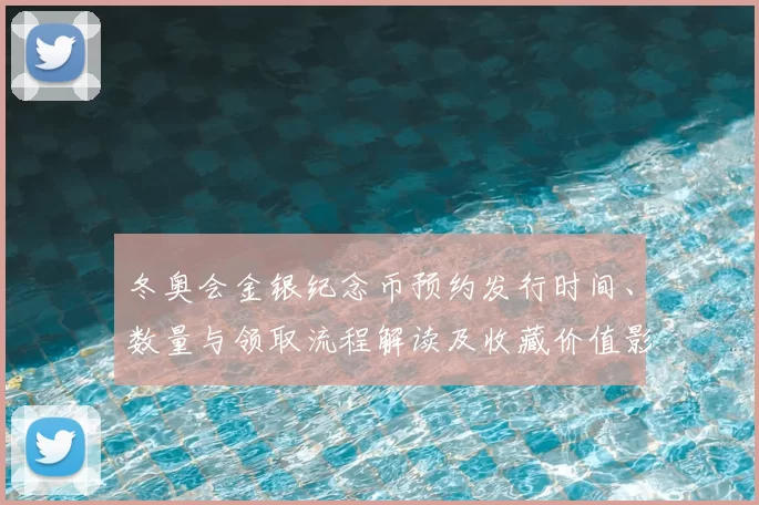 冬奥会金银纪念币预约发行时间、数量与领取流程解读及收藏价值影响