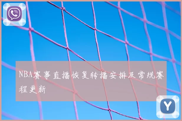 NBA赛事直播恢复转播安排及常规赛程更新