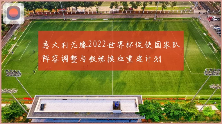 意大利无缘2022世界杯促使国家队阵容调整与教练换血重建计划
