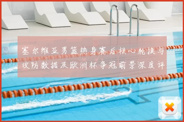 塞尔维亚男篮热身赛后核心轮换与攻防数据及欧洲杯争冠前景深度评估