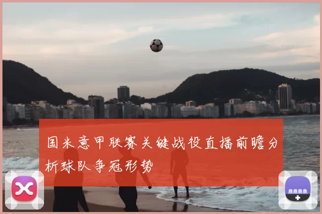 国米意甲联赛关键战役直播前瞻分析球队争冠形势