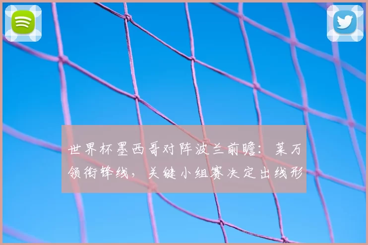 世界杯墨西哥对阵波兰前瞻：莱万领衔锋线，关键小组赛决定出线形势