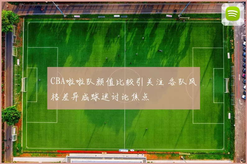 CBA啦啦队颜值比较引关注 各队风格差异成球迷讨论焦点