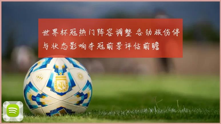 世界杯冠热门阵容调整 各劲旅伤停与状态影响夺冠前景评估前瞻