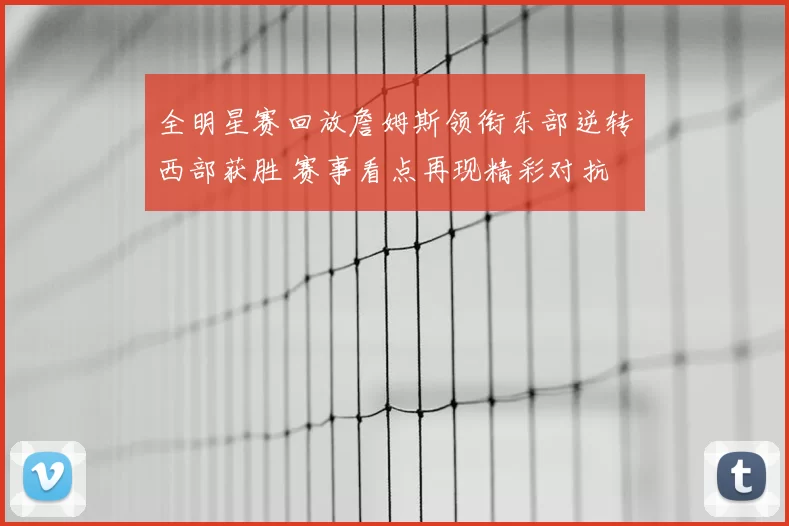 全明星赛回放詹姆斯领衔东部逆转西部获胜 赛事看点再现精彩对抗