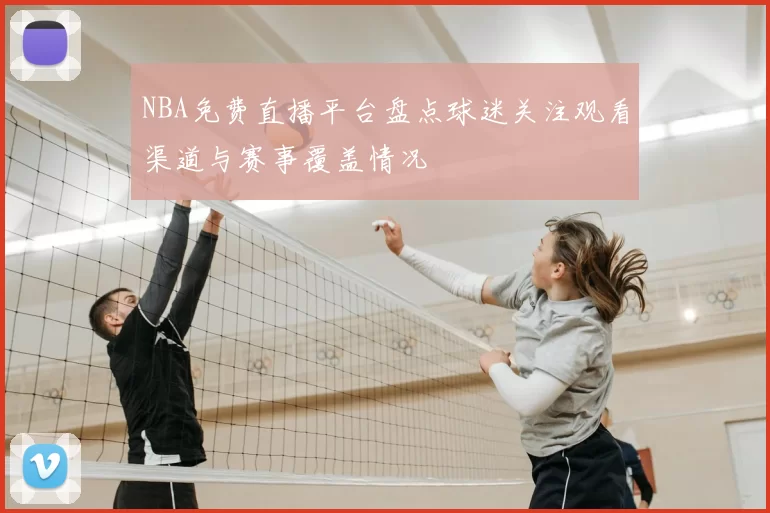 NBA免费直播平台盘点球迷关注观看渠道与赛事覆盖情况