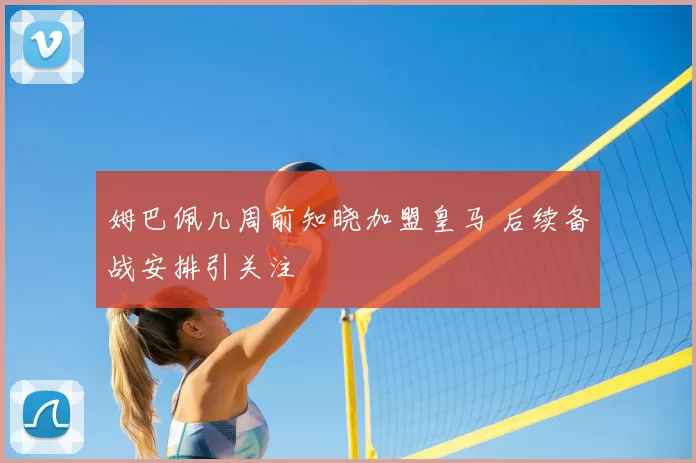 姆巴佩几周前知晓加盟皇马 后续备战安排引关注
