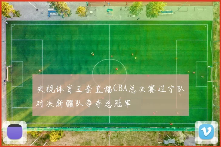 央视体育五套直播CBA总决赛辽宁队对决新疆队争夺总冠军