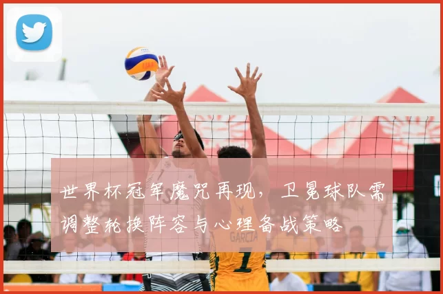 世界杯冠军魔咒再现,卫冕球队需调整轮换阵容与心理备战策略