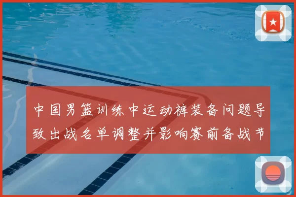 中国男篮训练中运动裤装备问题导致出战名单调整并影响赛前备战节奏