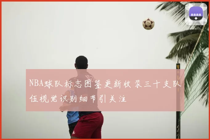 NBA球队标志图鉴更新收录三十支队伍视觉识别细节引关注
