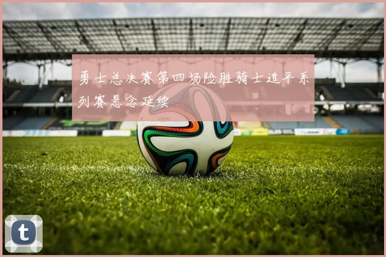 勇士总决赛第四场险胜骑士追平系列赛悬念延续