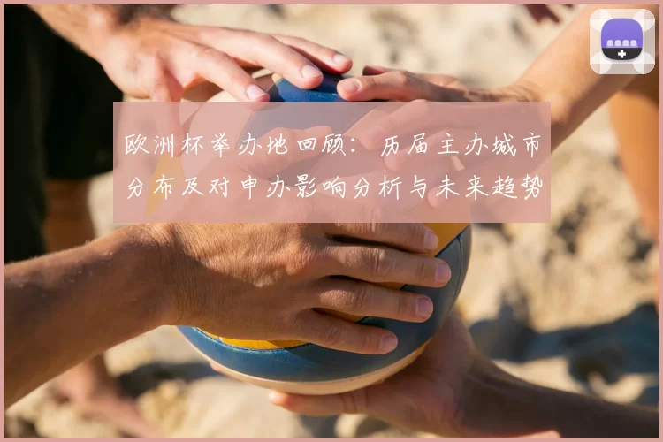 欧洲杯举办地回顾：历届主办城市分布及对申办影响分析与未来趋势
