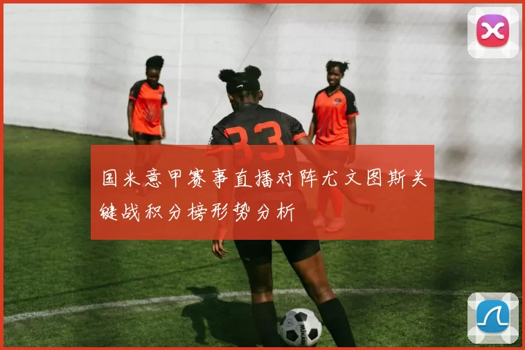 国米意甲赛事直播对阵尤文图斯关键战积分榜形势分析