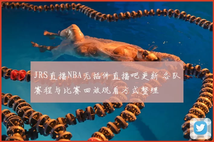 JRS直播NBA无插件直播吧更新 各队赛程与比赛回放观看方式整理
