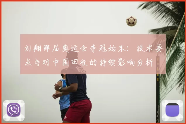 刘翔那届奥运会夺冠始末：技术要点与对中国田径的持续影响分析