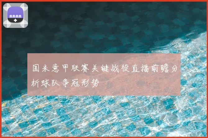 国米意甲联赛关键战役直播前瞻分析球队争冠形势