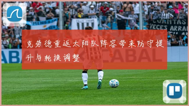克劳德重返太阳队阵容带来防守提升与轮换调整