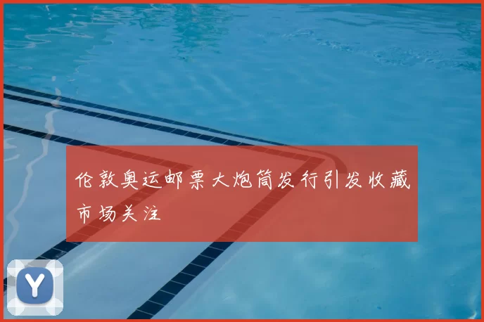 伦敦奥运邮票大炮筒发行引发收藏市场关注