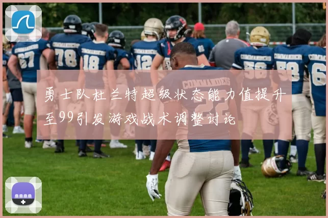 勇士队杜兰特超级状态能力值提升至99引发游戏战术调整讨论