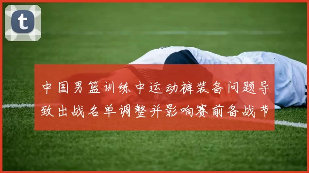 中国男篮训练中运动裤装备问题导致出战名单调整并影响赛前备战节奏
