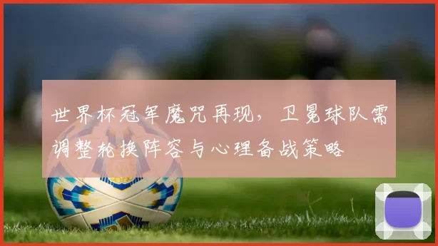 世界杯冠军魔咒再现,卫冕球队需调整轮换阵容与心理备战策略
