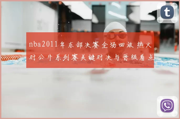 nba2011年东部决赛全场回放 热火对公牛系列赛关键对决与晋级看点