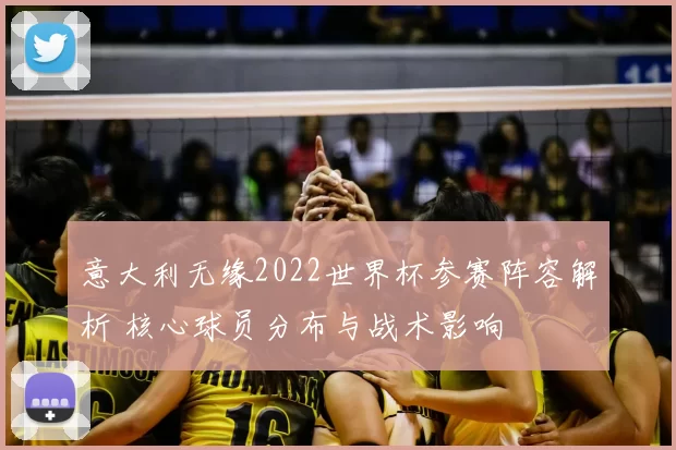 意大利无缘2022世界杯参赛阵容解析 核心球员分布与战术影响