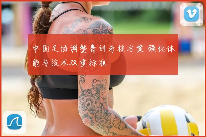 中国足协调整青训考核方案 强化体能与技术双重标准