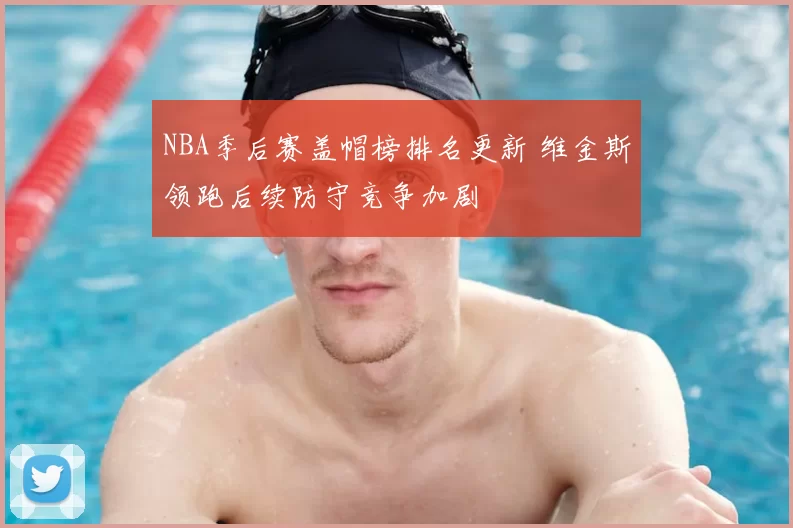 NBA季后赛盖帽榜排名更新 维金斯领跑后续防守竞争加剧