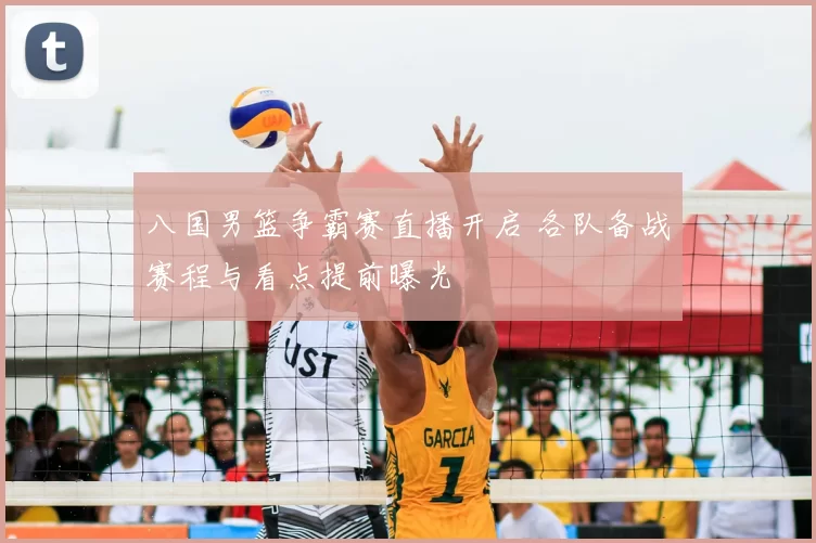 八国男篮争霸赛直播开启 各队备战赛程与看点提前曝光